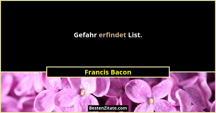 Gefahr erfindet List.... - Francis Bacon