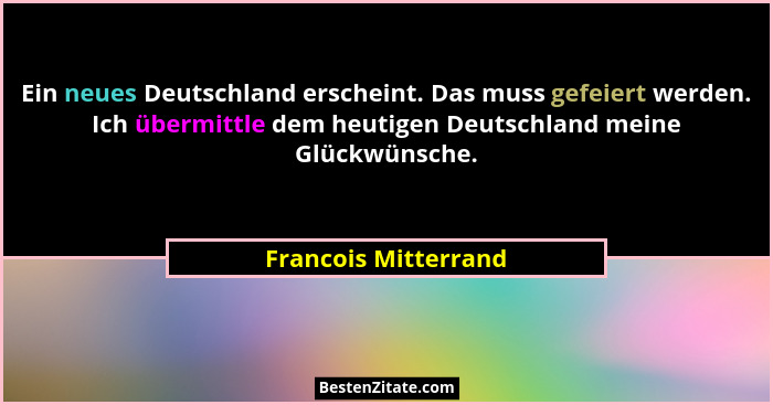 Ein neues Deutschland erscheint. Das muss gefeiert werden. Ich übermittle dem heutigen Deutschland meine Glückwünsche.... - Francois Mitterrand