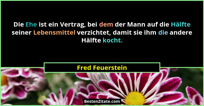 Die Ehe ist ein Vertrag, bei dem der Mann auf die Hälfte seiner Lebensmittel verzichtet, damit sie ihm die andere Hälfte kocht.... - Fred Feuerstein