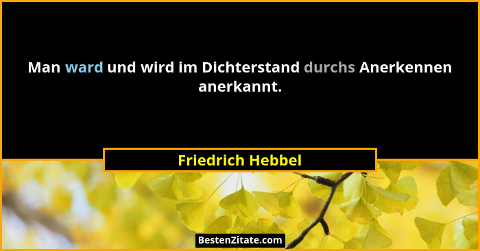 Man ward und wird im Dichterstand durchs Anerkennen anerkannt.... - Friedrich Hebbel
