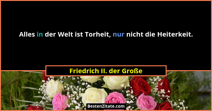 Alles in der Welt ist Torheit, nur nicht die Heiterkeit.... - Friedrich II. der Große