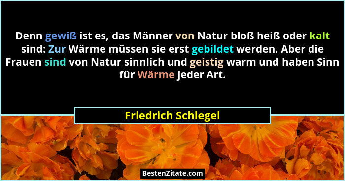 Denn gewiß ist es, das Männer von Natur bloß heiß oder kalt sind: Zur Wärme müssen sie erst gebildet werden. Aber die Frauen sind... - Friedrich Schlegel