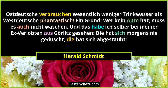 Ostdeutsche verbrauchen wesentlich weniger Trinkwasser als Westdeutsche phantastisch! Ein Grund: Wer kein Auto hat, muss es auch nich... - Harald Schmidt