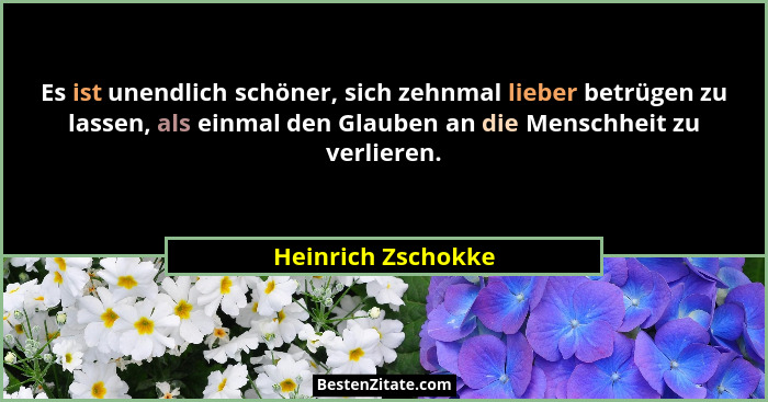 Es ist unendlich schöner, sich zehnmal lieber betrügen zu lassen, als einmal den Glauben an die Menschheit zu verlieren.... - Heinrich Zschokke
