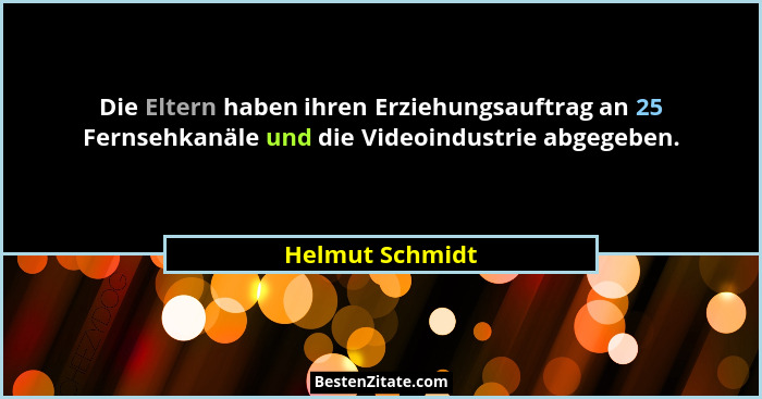 Die Eltern haben ihren Erziehungsauftrag an 25 Fernsehkanäle und die Videoindustrie abgegeben.... - Helmut Schmidt