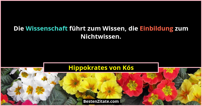 Die Wissenschaft führt zum Wissen, die Einbildung zum Nichtwissen.... - Hippokrates von Kós