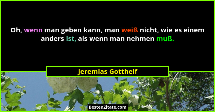 Oh, wenn man geben kann, man weiß nicht, wie es einem anders ist, als wenn man nehmen muß.... - Jeremias Gotthelf