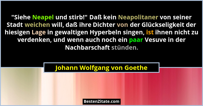 "Siehe Neapel und stirb!" Daß kein Neapolitaner von seiner Stadt weichen will, daß ihre Dichter von der Glückseli... - Johann Wolfgang von Goethe