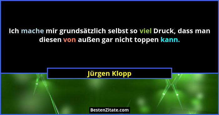 Ich mache mir grundsätzlich selbst so viel Druck, dass man diesen von außen gar nicht toppen kann.... - Jürgen Klopp