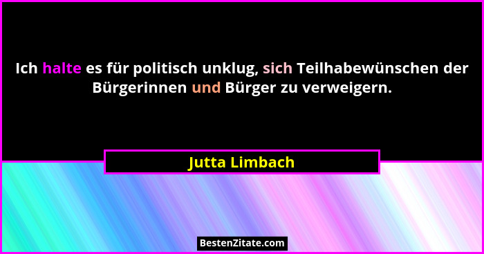 Ich halte es für politisch unklug, sich Teilhabewünschen der Bürgerinnen und Bürger zu verweigern.... - Jutta Limbach