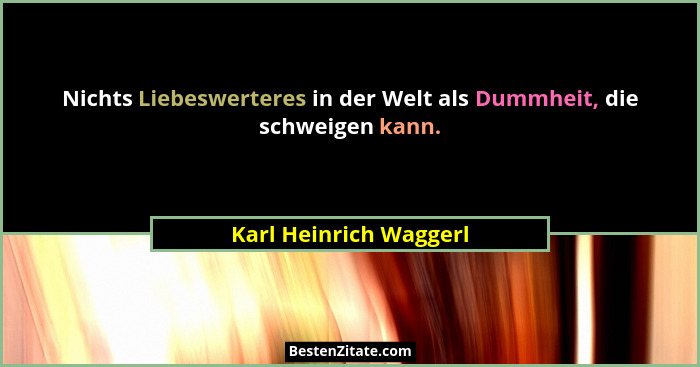 Nichts Liebeswerteres in der Welt als Dummheit, die schweigen kann.... - Karl Heinrich Waggerl