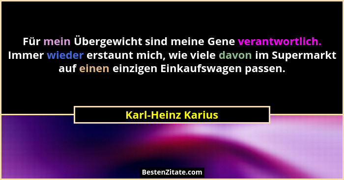Für mein Übergewicht sind meine Gene verantwortlich. Immer wieder erstaunt mich, wie viele davon im Supermarkt auf einen einzigen... - Karl-Heinz Karius