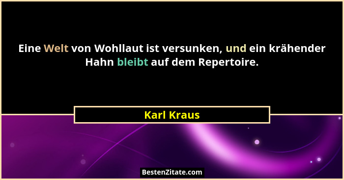 Eine Welt von Wohllaut ist versunken, und ein krähender Hahn bleibt auf dem Repertoire.... - Karl Kraus