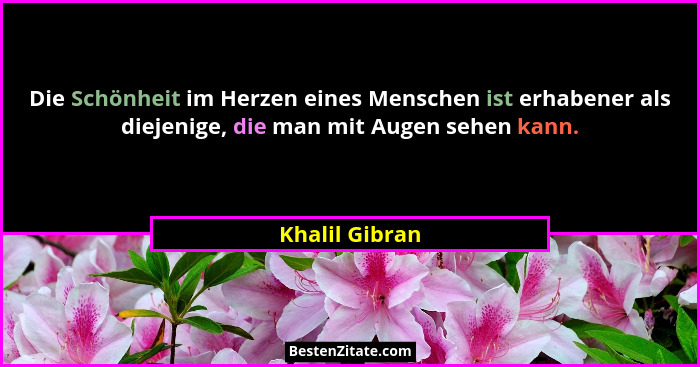 Die Schönheit im Herzen eines Menschen ist erhabener als diejenige, die man mit Augen sehen kann.... - Khalil Gibran