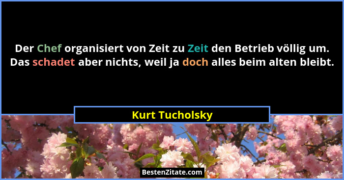 Der Chef organisiert von Zeit zu Zeit den Betrieb völlig um. Das schadet aber nichts, weil ja doch alles beim alten bleibt.... - Kurt Tucholsky