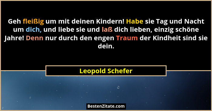 Geh fleißig um mit deinen Kindern! Habe sie Tag und Nacht um dich, und liebe sie und laß dich lieben, einzig schöne Jahre! Denn nur... - Leopold Schefer