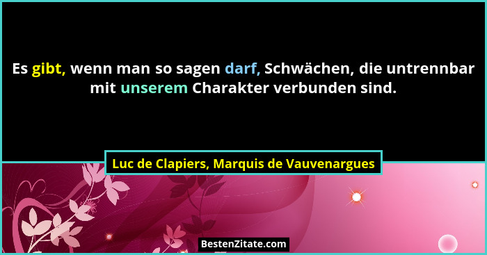 Es gibt, wenn man so sagen darf, Schwächen, die untrennbar mit unserem Charakter verbunden sind.... - Luc de Clapiers, Marquis de Vauvenargues