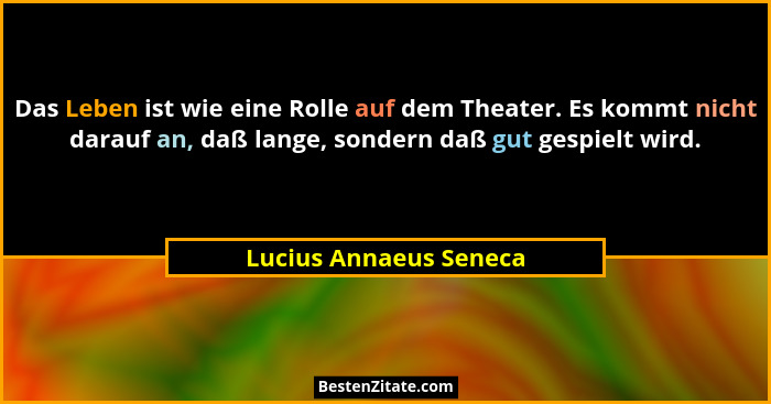 Das Leben ist wie eine Rolle auf dem Theater. Es kommt nicht darauf an, daß lange, sondern daß gut gespielt wird.... - Lucius Annaeus Seneca