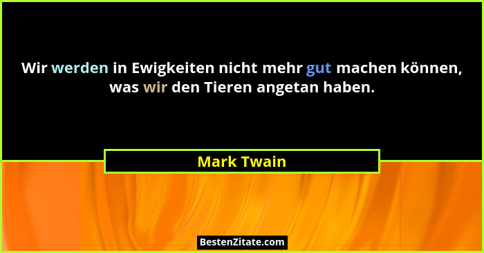 Wir werden in Ewigkeiten nicht mehr gut machen können, was wir den Tieren angetan haben.... - Mark Twain