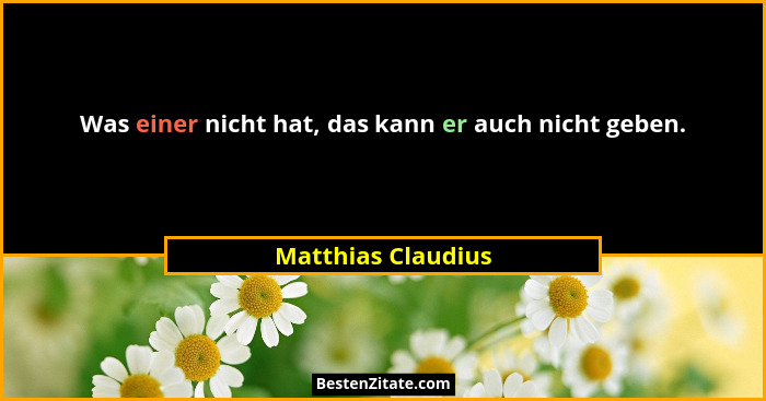 Was einer nicht hat, das kann er auch nicht geben.... - Matthias Claudius