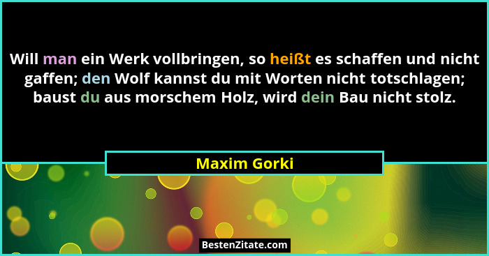 Will man ein Werk vollbringen, so heißt es schaffen und nicht gaffen; den Wolf kannst du mit Worten nicht totschlagen; baust du aus mors... - Maxim Gorki
