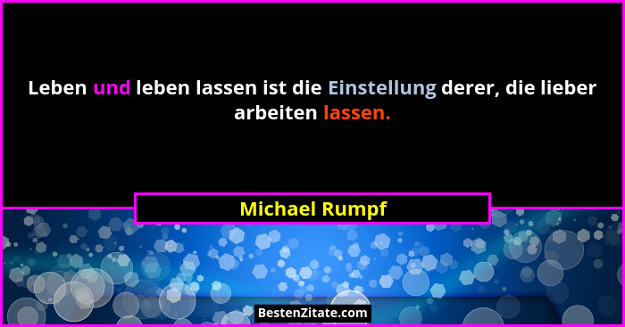 Leben und leben lassen ist die Einstellung derer, die lieber arbeiten lassen.... - Michael Rumpf