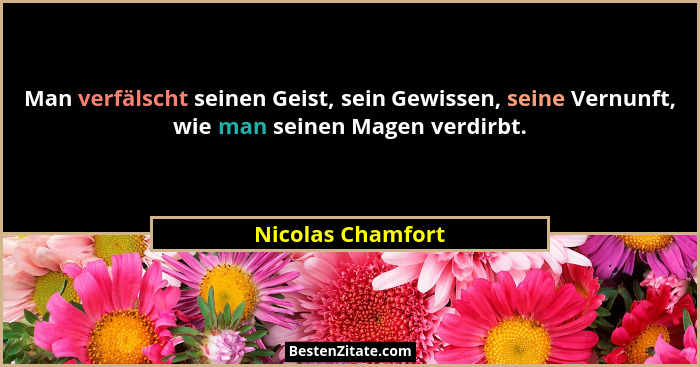 Man verfälscht seinen Geist, sein Gewissen, seine Vernunft, wie man seinen Magen verdirbt.... - Nicolas Chamfort