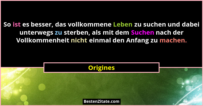 So ist es besser, das vollkommene Leben zu suchen und dabei unterwegs zu sterben, als mit dem Suchen nach der Vollkommenheit nicht einmal d... - Origines