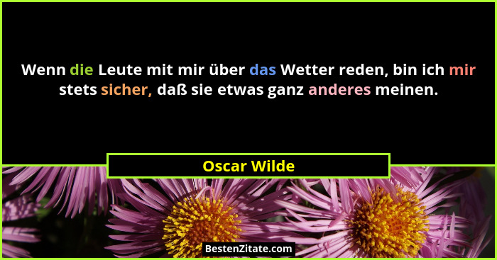 Wenn die Leute mit mir über das Wetter reden, bin ich mir stets sicher, daß sie etwas ganz anderes meinen.... - Oscar Wilde