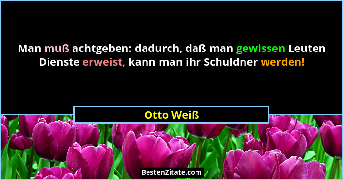 Man muß achtgeben: dadurch, daß man gewissen Leuten Dienste erweist, kann man ihr Schuldner werden!... - Otto Weiß