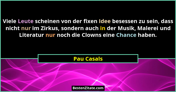 Viele Leute scheinen von der fixen Idee besessen zu sein, dass nicht nur im Zirkus, sondern auch in der Musik, Malerei und Literatur nur... - Pau Casals