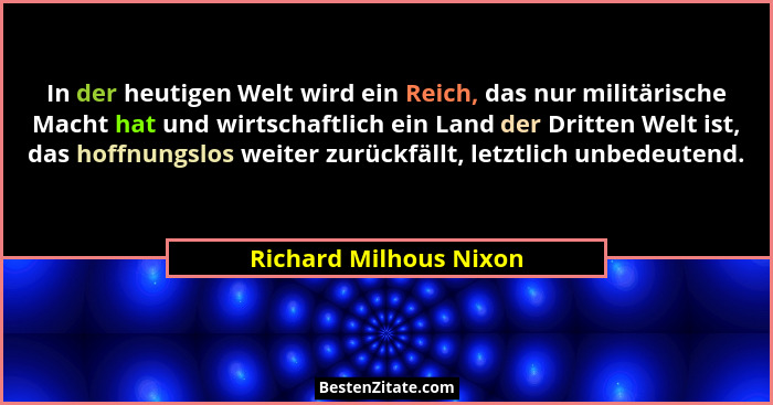 In der heutigen Welt wird ein Reich, das nur militärische Macht hat und wirtschaftlich ein Land der Dritten Welt ist, das hoff... - Richard Milhous Nixon
