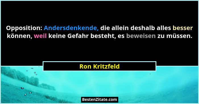 Opposition: Andersdenkende, die allein deshalb alles besser können, weil keine Gefahr besteht, es beweisen zu müssen.... - Ron Kritzfeld