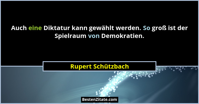 Auch eine Diktatur kann gewählt werden. So groß ist der Spielraum von Demokratien.... - Rupert Schützbach