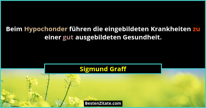 Beim Hypochonder führen die eingebildeten Krankheiten zu einer gut ausgebildeten Gesundheit.... - Sigmund Graff