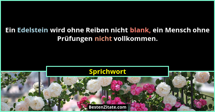 Ein Edelstein wird ohne Reiben nicht blank, ein Mensch ohne Prüfungen nicht vollkommen.... - Sprichwort