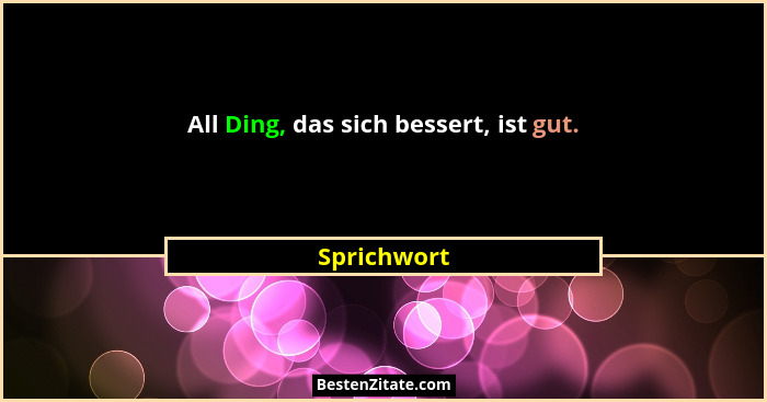 All Ding, das sich bessert, ist gut.... - Sprichwort