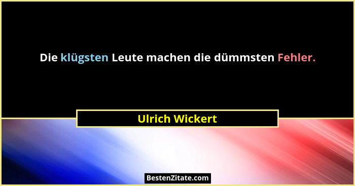 Die klügsten Leute machen die dümmsten Fehler.... - Ulrich Wickert
