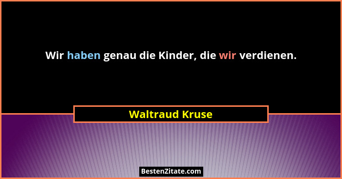 Wir haben genau die Kinder, die wir verdienen.... - Waltraud Kruse