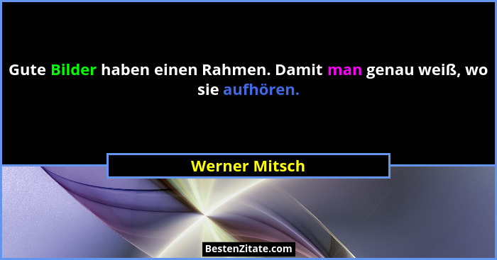 Gute Bilder haben einen Rahmen. Damit man genau weiß, wo sie aufhören.... - Werner Mitsch