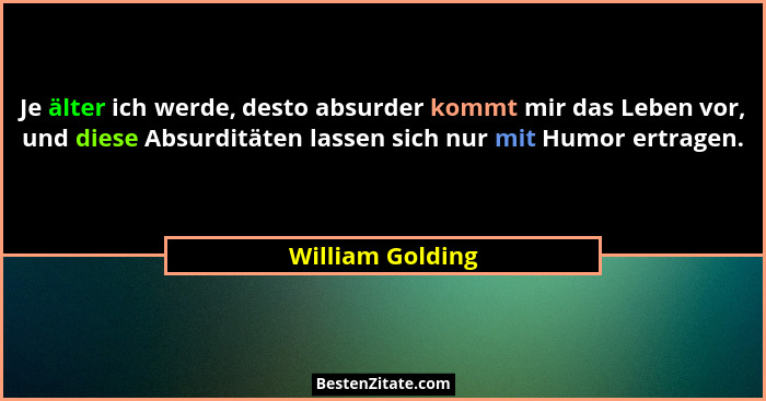 Je älter ich werde, desto absurder kommt mir das Leben vor, und diese Absurditäten lassen sich nur mit Humor ertragen.... - William Golding