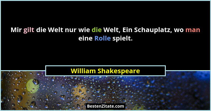 Mir gilt die Welt nur wie die Welt, Ein Schauplatz, wo man eine Rolle spielt.... - William Shakespeare