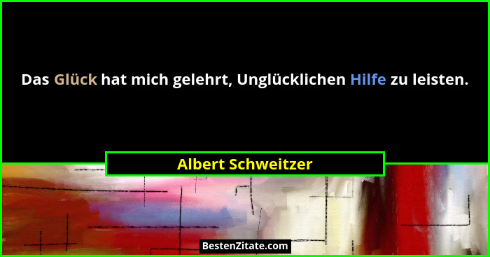 Das Glück hat mich gelehrt, Unglücklichen Hilfe zu leisten.... - Albert Schweitzer