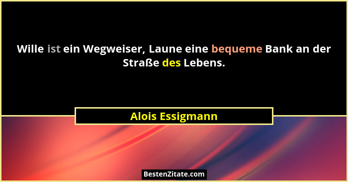Wille ist ein Wegweiser, Laune eine bequeme Bank an der Straße des Lebens.... - Alois Essigmann