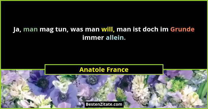 Ja, man mag tun, was man will, man ist doch im Grunde immer allein.... - Anatole France