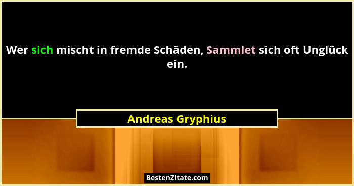 Wer sich mischt in fremde Schäden, Sammlet sich oft Unglück ein.... - Andreas Gryphius