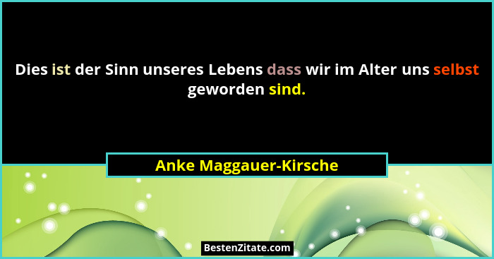 Dies ist der Sinn unseres Lebens dass wir im Alter uns selbst geworden sind.... - Anke Maggauer-Kirsche