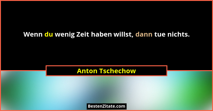 Wenn du wenig Zeit haben willst, dann tue nichts.... - Anton Tschechow