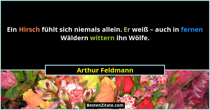 Ein Hirsch fühlt sich niemals allein. Er weiß – auch in fernen Wäldern wittern ihn Wölfe.... - Arthur Feldmann
