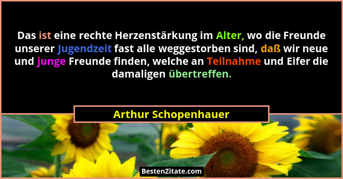 Das ist eine rechte Herzenstärkung im Alter, wo die Freunde unserer Jugendzeit fast alle weggestorben sind, daß wir neue und jun... - Arthur Schopenhauer